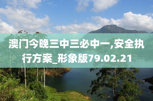 澳門今晚三中三必中一,安全執行方案_形象版79.02.21