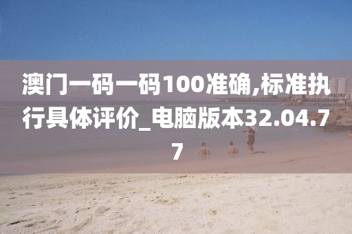 澳門一碼一碼100準確,標準執行具體評價_電腦版本32.04.77
