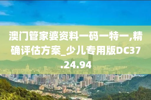 澳門管家婆資料一碼一特一,精確評估方案_少兒專用版DC37.24.94