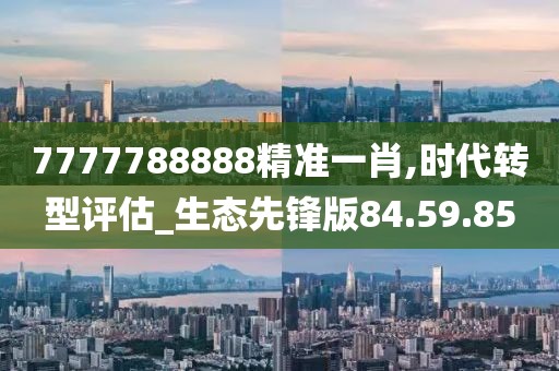 7777788888精準一肖,時代轉型評估_生態先鋒版84.59.85