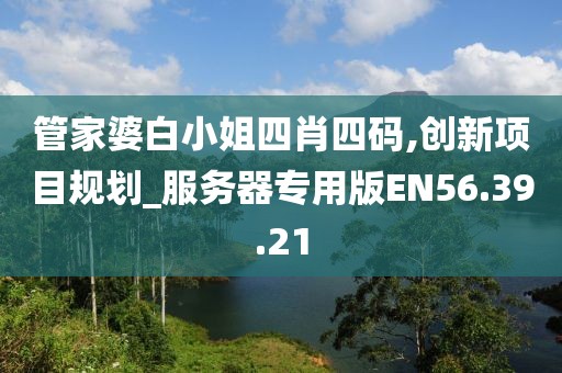 管家婆白小姐四肖四碼,創新項目規劃_服務器專用版EN56.39.21