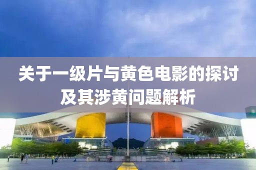 關于一級片與黃色電影的探討及其涉黃問題解析