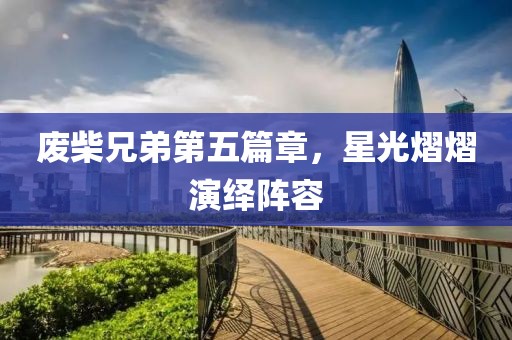 廢柴兄弟第五篇章，星光熠熠演繹陣容