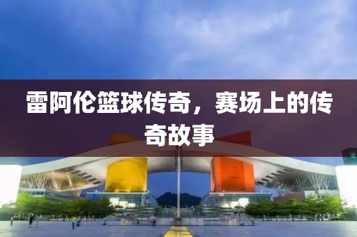 雷阿倫籃球傳奇，賽場上的傳奇故事