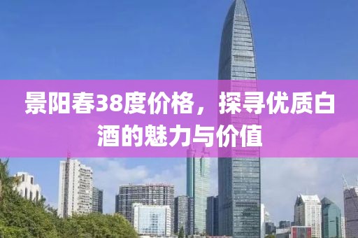 景陽春38度價格，探尋優質白酒的魅力與價值