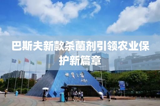 巴斯夫新款殺菌劑引領農業保護新篇章