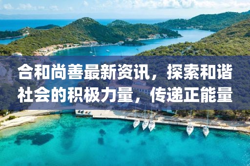 合和尚善最新資訊，探索和諧社會的積極力量，傳遞正能量