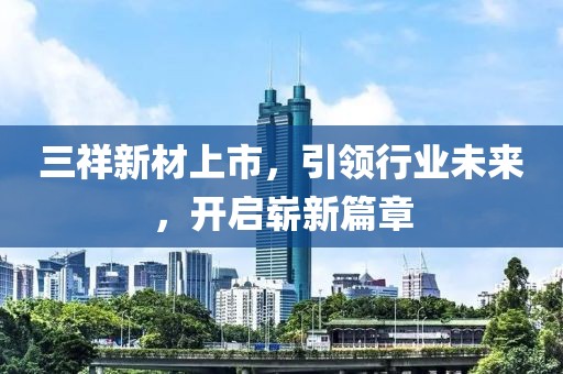 三祥新材上市，引領行業未來，開啟嶄新篇章