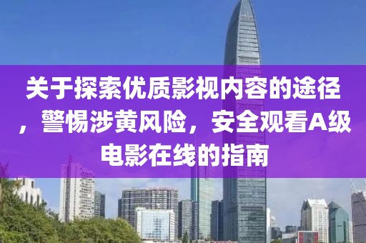 關于探索優質影視內容的途徑，警惕涉黃風險，安全觀看A級電影在線的指南