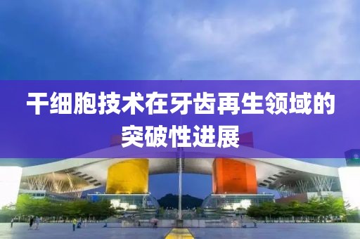 干細胞技術在牙齒再生領域的突破性進展