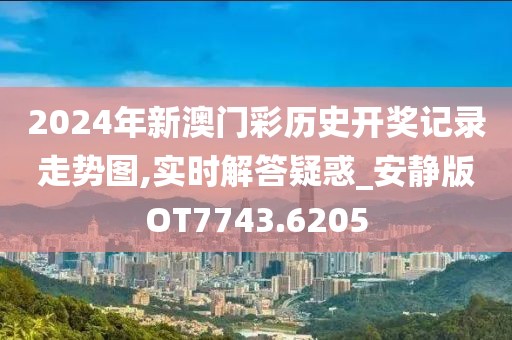 2024年新澳門彩歷史開獎記錄走勢圖,實時解答疑惑_安靜版OT7743.6205