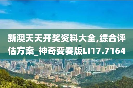 新澳天天開獎資料大全,綜合評估方案_神奇變奏版LI17.7164
