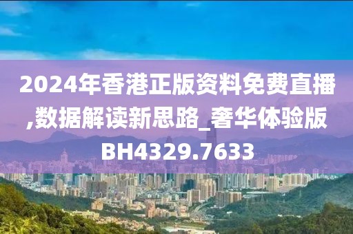 2024年香港正版資料免費直播,數據解讀新思路_奢華體驗版BH4329.7633
