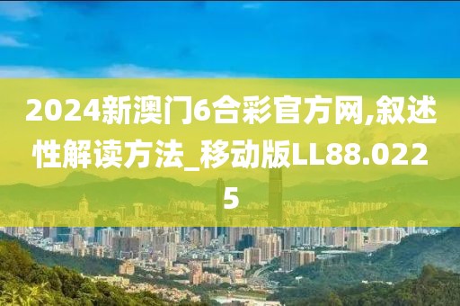2024新澳門6合彩官方網,敘述性解讀方法_移動版LL88.0225