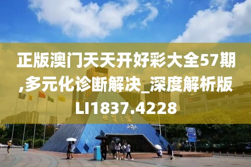 正版澳門天天開好彩大全57期,多元化診斷解決_深度解析版LI1837.4228