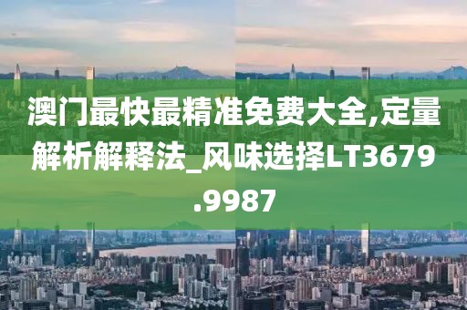 澳門最快最精準免費大全,定量解析解釋法_風味選擇LT3679.9987