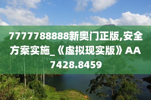 7777788888新奧門正版,安全方案實施_《虛擬現實版》AA7428.8459