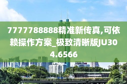 7777788888精準新傳真,可依賴操作方案_極致清晰版JU304.6566