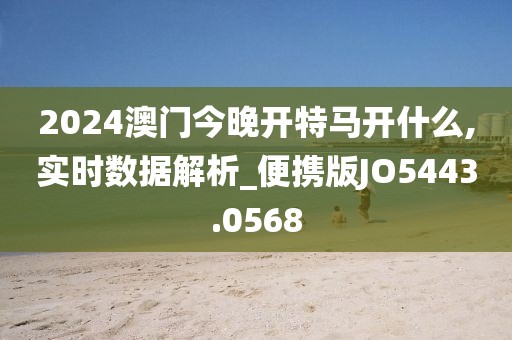 2024澳門今晚開特馬開什么,實時數據解析_便攜版JO5443.0568