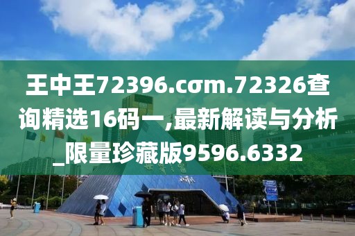 王中王72396.cσm.72326查詢精選16碼一,最新解讀與分析_限量珍藏版9596.6332
