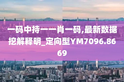 一碼中持一一肖一碼,最新數據挖解釋明_定向型YM7096.8669