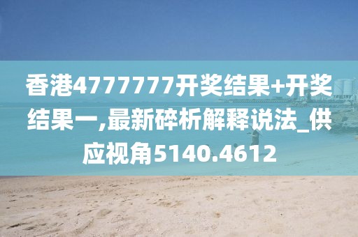香港4777777開獎結果+開獎結果一,最新碎析解釋說法_供應視角5140.4612
