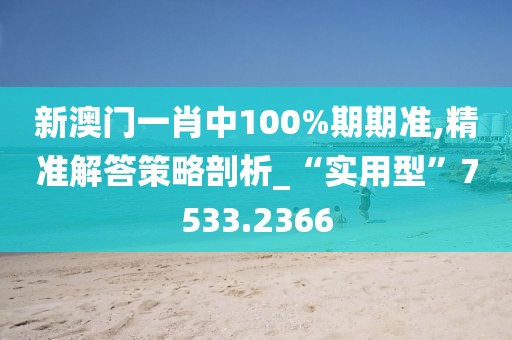 新澳門一肖中100%期期準,精準解答策略剖析_“實用型”7533.2366