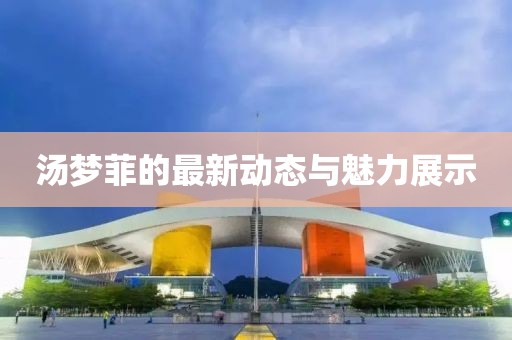 湯夢菲的最新動態與魅力展示
