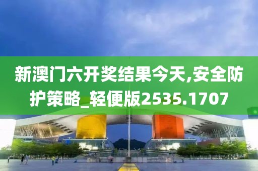 新澳門六開獎結果今天,安全防護策略_輕便版2535.1707