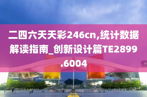 二四六天天彩246cn,統計數據解讀指南_創新設計篇TE2899.6004