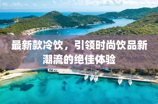 最新款冷飲，引領時尚飲品新潮流的絕佳體驗