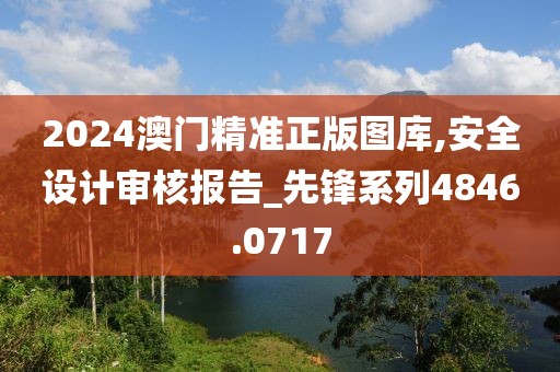 2024澳門精準正版圖庫,安全設計審核報告_先鋒系列4846.0717