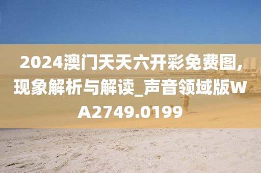 2024澳門天天六開彩免費圖,現象解析與解讀_聲音領域版WA2749.0199