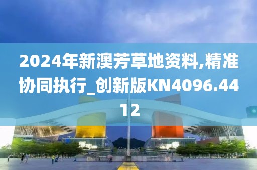 2024年新澳芳草地資料,精準協同執行_創新版KN4096.4412