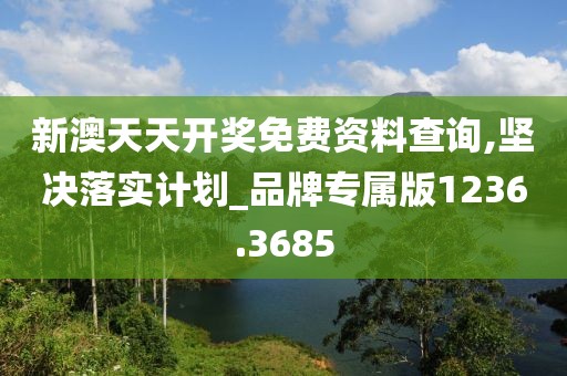 新澳天天開獎免費資料查詢,堅決落實計劃_品牌專屬版1236.3685