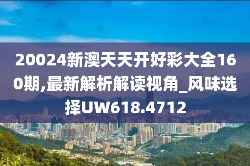 20024新澳天天開好彩大全160期,最新解析解讀視角_風味選擇UW618.4712