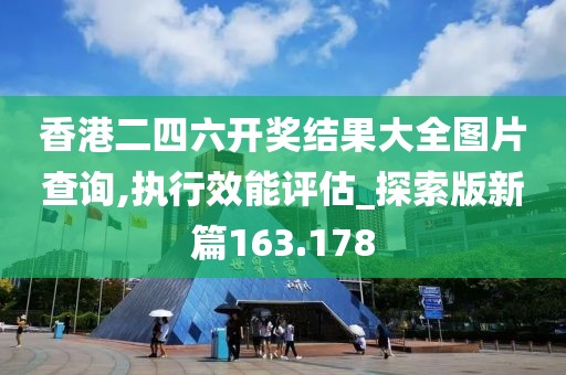 香港二四六開獎結果大全圖片查詢,執行效能評估_探索版新篇163.178