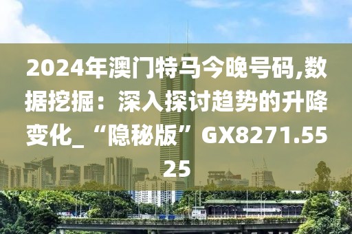 2024年澳門特馬今晚號碼,數據挖掘：深入探討趨勢的升降變化_“隱秘版”GX8271.5525