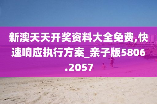 新澳天天開獎資料大全免費,快速響應執行方案_親子版5806.2057