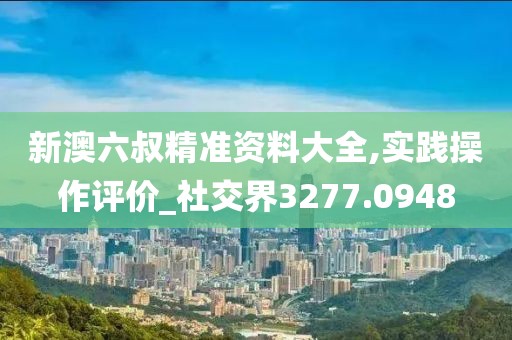 新澳六叔精準資料大全,實踐操作評價_社交界3277.0948