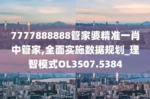 7777888888管家婆精準一肖中管家,全面實施數據規劃_理智模式OL3507.5384