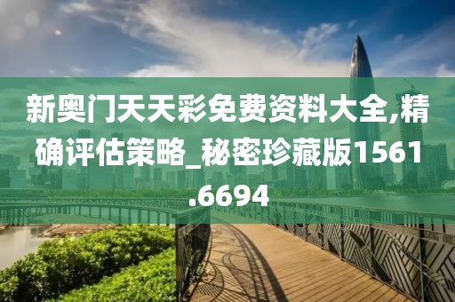 新奧門天天彩免費資料大全,精確評估策略_秘密珍藏版1561.6694