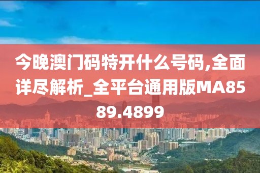 今晚澳門碼特開什么號碼,全面詳盡解析_全平臺通用版MA8589.4899