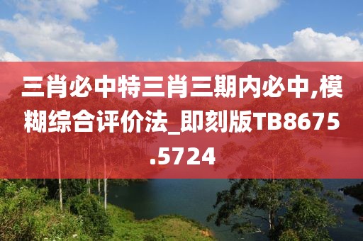 三肖必中特三肖三期內必中,模糊綜合評價法_即刻版TB8675.5724