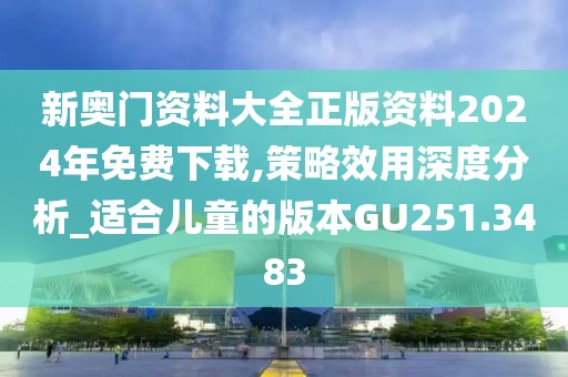 新奧門資料大全正版資料2024年免費下載,策略效用深度分析_適合兒童的版本GU251.3483