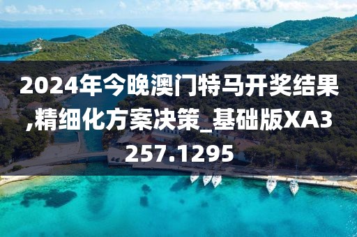 2024年今晚澳門特馬開獎結果,精細化方案決策_基礎版XA3257.1295
