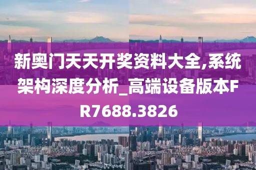 新奧門天天開獎資料大全,系統架構深度分析_高端設備版本FR7688.3826