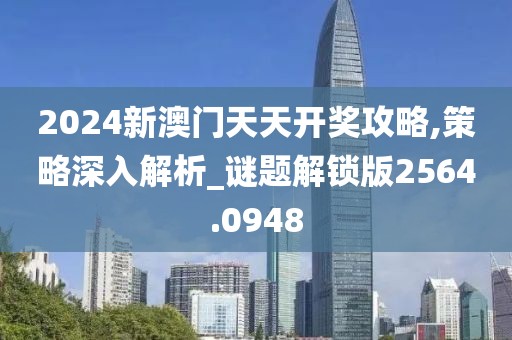 2024新澳門天天開獎攻略,策略深入解析_謎題解鎖版2564.0948