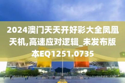 2024澳門天天開好彩大全鳳凰天機,高速應對邏輯_未發布版本EQ1251.0735