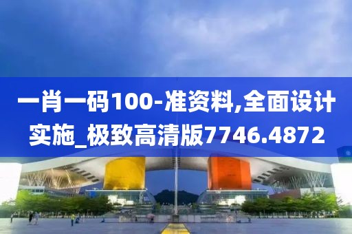 一肖一碼100-準資料,全面設計實施_極致高清版7746.4872